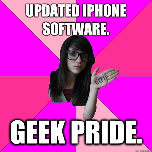 Updated iPhone software. Geek pride.  Idiot Nerd Girl