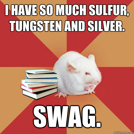 I have so much Sulfur, Tungsten and Silver. SWAG. - I have so much Sulfur, Tungsten and Silver. SWAG.  Science Major Mouse