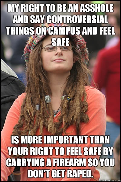 My right to be an asshole and say controversial things on campus and feel safe Is more important than your right to feel safe by carrying a firearm so you don't get raped.   College Liberal