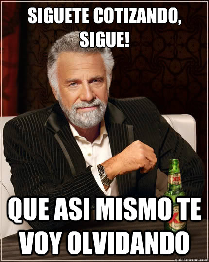 Siguete cotizando, SIGUE! Que asi mismo te voy olvidando  The Most Interesting Man In The World