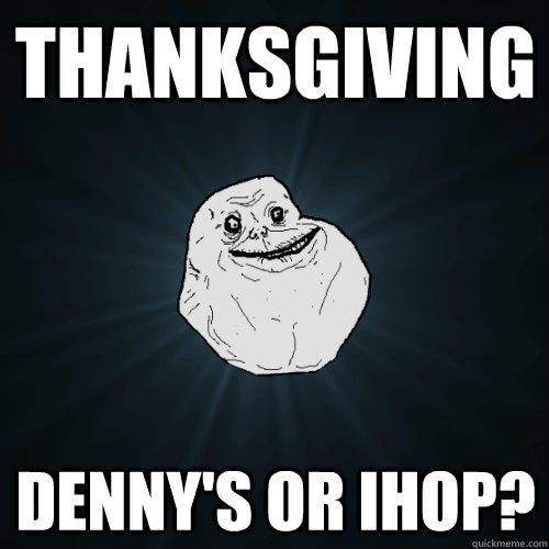 Thanksgiving Denny's or IHOP?  Forever Alone