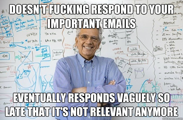 Doesn't fucking respond to your important emails eventually responds vaguely so late that it's not relevant anymore - Doesn't fucking respond to your important emails eventually responds vaguely so late that it's not relevant anymore  Engineering Professor