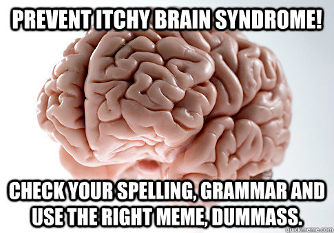 PREVENT ITCHY BRAIN SYNDROME! CHECK YOUR SPELLING, GRAMMAR AND USE THE RIGHT MEME, DUMMASS. - PREVENT ITCHY BRAIN SYNDROME! CHECK YOUR SPELLING, GRAMMAR AND USE THE RIGHT MEME, DUMMASS.  Scumbag Brain