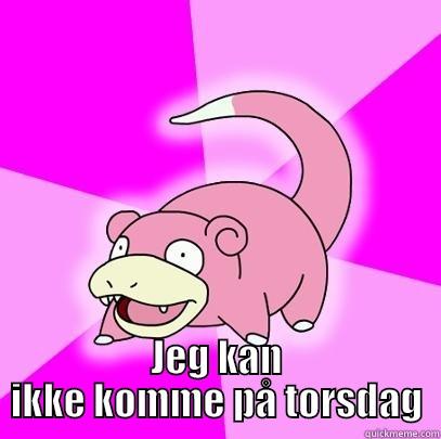  JEG KAN IKKE KOMME PÅ TORSDAG Slowpoke