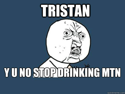 Tristan y u no stop drinking mtn dew?! Caption 3 goes here  Y U No