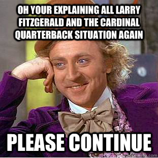 Oh your explaining all larry fitzgerald and the cardinal quarterback situation again Please continue - Oh your explaining all larry fitzgerald and the cardinal quarterback situation again Please continue  Condescending Wonka