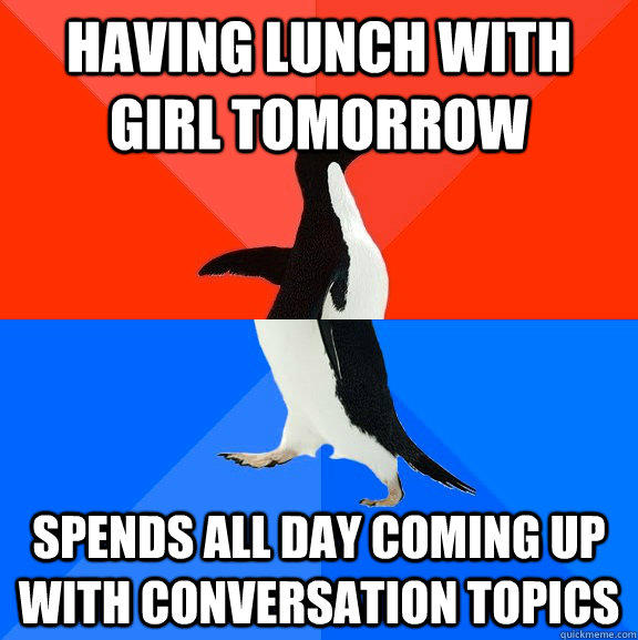 having lunch with girl tomorrow spends all day coming up with conversation topics  Socially Awesome Awkward Penguin