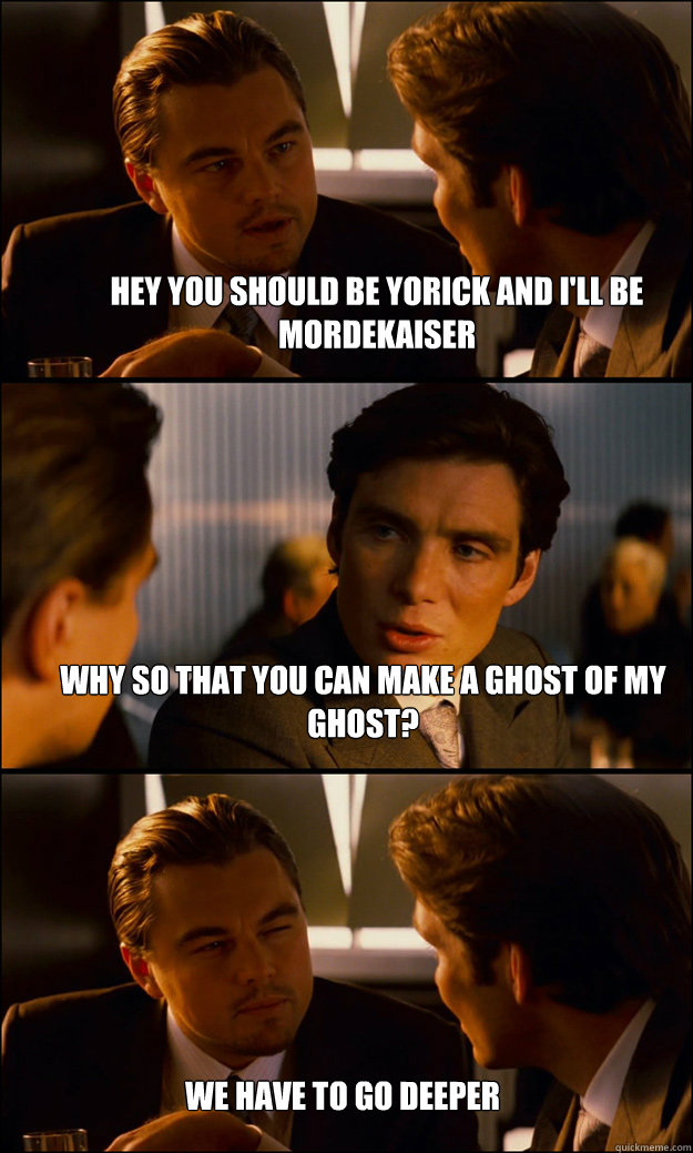 Hey you should be Yorick and I'll be mordekaiser Why so that you can make a ghost of my ghost? We have to go deeper - Hey you should be Yorick and I'll be mordekaiser Why so that you can make a ghost of my ghost? We have to go deeper  Inception