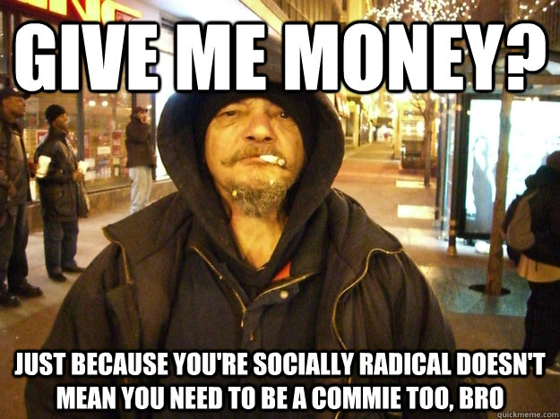 GIVE ME MONEY? JUST BECAUSE YOU'RE SOCIALLY RADICAL DOESN'T MEAN YOU NEED TO BE A COMMIE TOO, BRO  