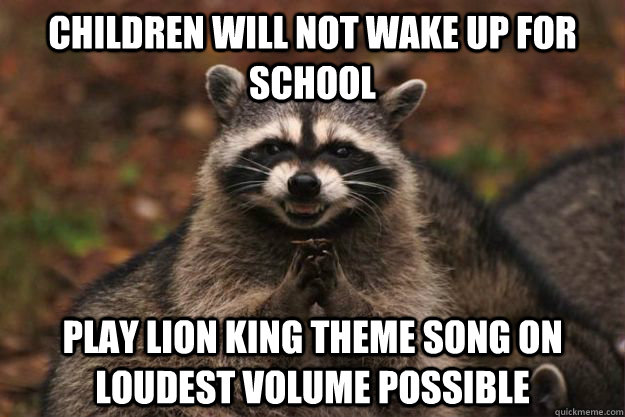 Children will not wake up for school Play Lion King theme song on loudest volume possible - Children will not wake up for school Play Lion King theme song on loudest volume possible  Evil Plotting Raccoon