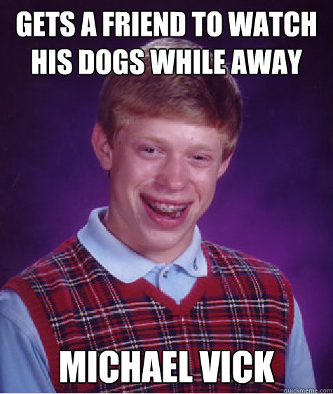 Gets a friend to watch his dogs while away  michael vick  Bad Luck Brian