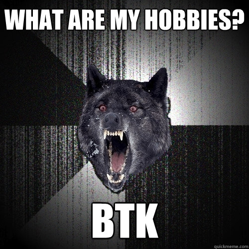 WHAT ARE MY HOBBIES? BTK - WHAT ARE MY HOBBIES? BTK  Insanity Wolf