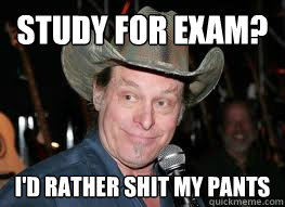 Study for Exam? I'd Rather shit my pants  Ted Nugent