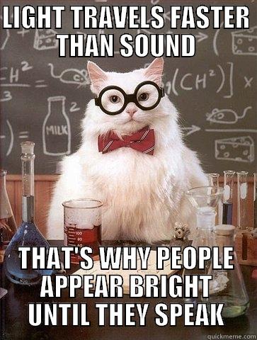 LIGHT TRAVELS FASTER THAN SOUND THAT'S WHY PEOPLE APPEAR BRIGHT UNTIL THEY SPEAK Chemistry Cat