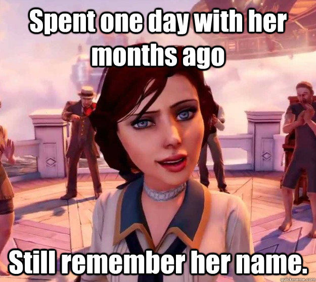 Spent one day with her months ago Still remember her name.  Bioshock Elizabeth