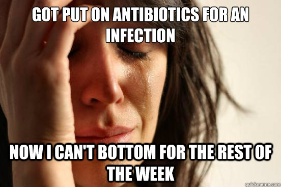 Got put on antibiotics for an infection Now I can't bottom for the rest of the week  First World Problems