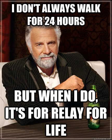 I don't always walk for 24 hours but when I do, it's for Relay for Life  The Most Interesting Man In The World