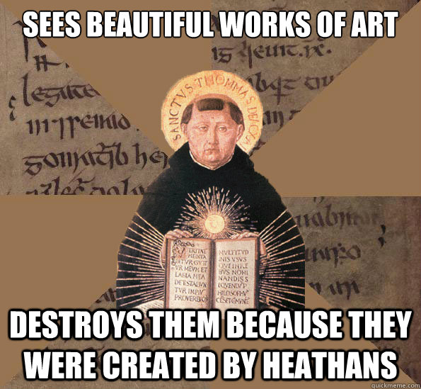 Sees beautiful works of art Destroys them because they were created by heathans  