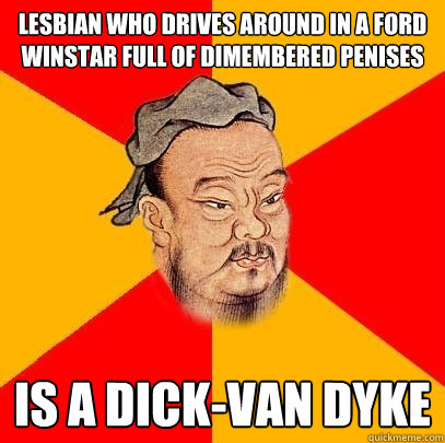 lesbian who drives around in a Ford Winstar full of dimembered penises is a Dick-Van Dyke - lesbian who drives around in a Ford Winstar full of dimembered penises is a Dick-Van Dyke  Confucius says