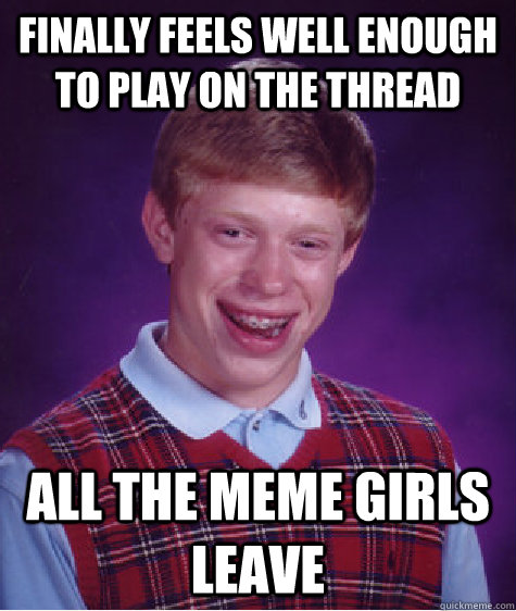 finally feels well enough to play on the thread all the meme girls leave  Bad Luck Brian