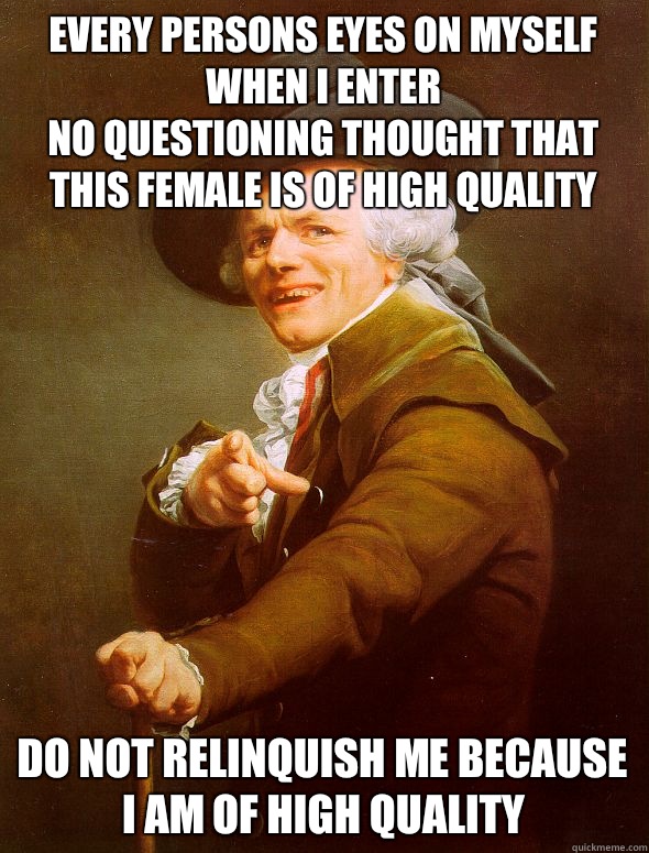 every persons eyes on myself when I enter
no questioning thought that this female is of high quality do not relinquish me because I am of high quality  Joseph Ducreux