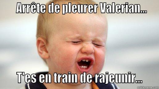     ARRÊTE DE PLEURER VALERIAN...      T'ES EN TRAIN DE RAJEUNIR...    Misc