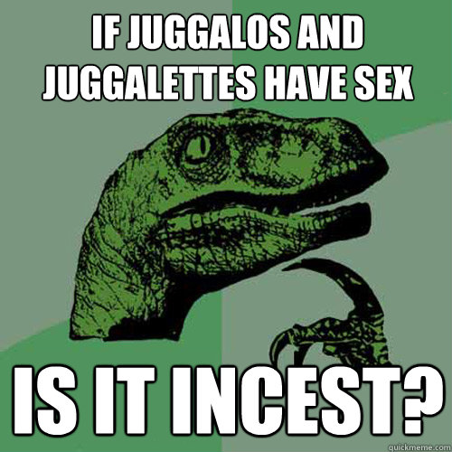 If juggalos and juggalettes have sex is it incest? - If juggalos and juggalettes have sex is it incest?  Philosoraptor