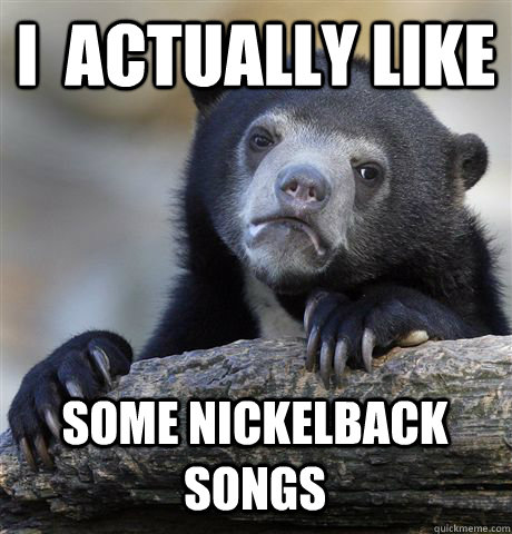 I  ACTUALLY LIKE SOME NICKELBACK SONGS  Confession Bear