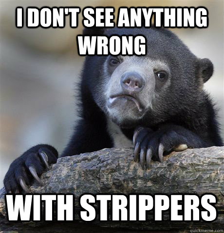 I don't see anything wrong with strippers  Confession Bear