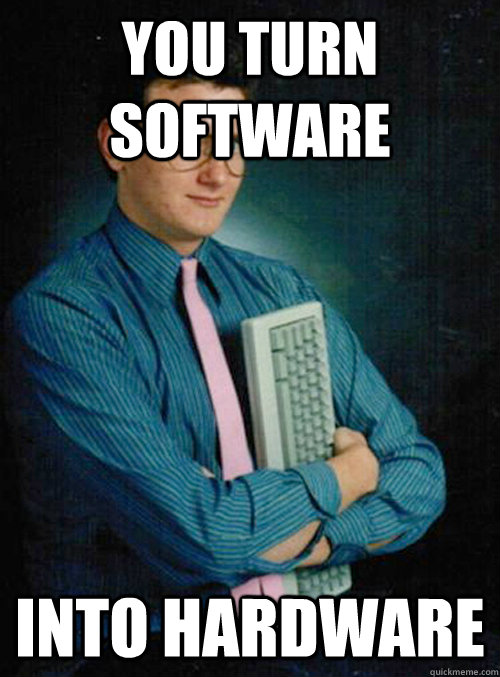 you turn software into hardware - you turn software into hardware  Misc