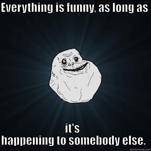 Everything is funny, - EVERYTHING IS FUNNY, AS LONG AS  IT'S   HAPPENING TO SOMEBODY ELSE.  Forever Alone