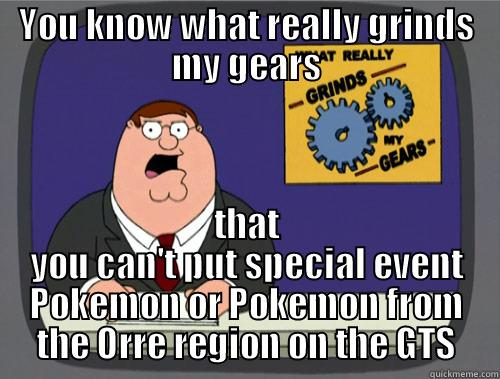 YOU KNOW WHAT REALLY GRINDS MY GEARS THAT YOU CAN'T PUT SPECIAL EVENT POKEMON OR POKEMON FROM THE ORRE REGION ON THE GTS Grinds my gears