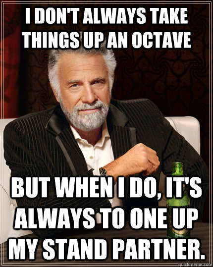 I don't always take things up an octave but when I do, it's always to one up my stand partner.  The Most Interesting Man In The World