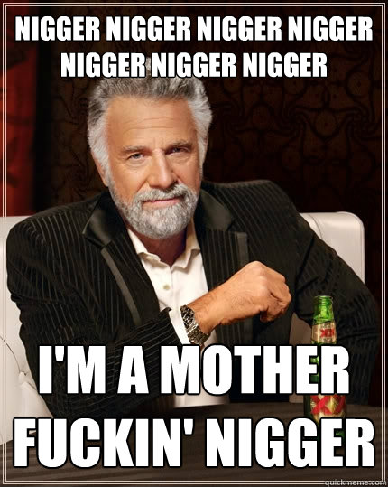 Nigger nigger nigger nigger nigger nigger nigger i'm a mother fuckin' nigger  The Most Interesting Man In The World