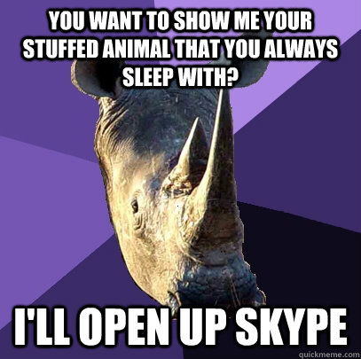 You want to show me your stuffed animal that you always sleep with? I'll open up skype  Sexually Oblivious Rhino