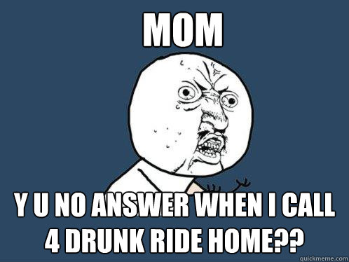 mom y u no answer when I call 4 drunk ride home??  Y U No