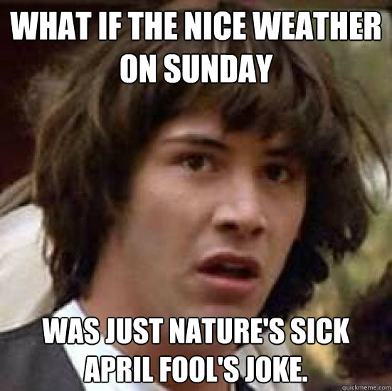 What if the nice weather on sunday was just nature's sick april fool's joke. - What if the nice weather on sunday was just nature's sick april fool's joke.  conspiracy keanu