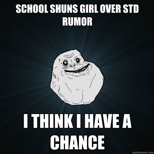 School shuns girl over STD rumor I think I have a chance  Forever Alone