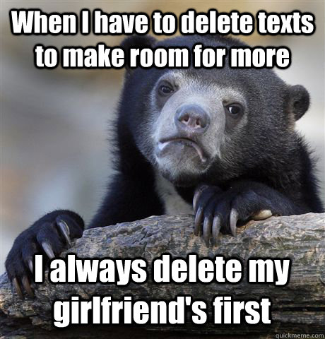 When I have to delete texts to make room for more I always delete my girlfriend's first - When I have to delete texts to make room for more I always delete my girlfriend's first  Confession Bear