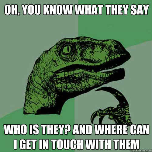 Oh, you know what they say Who is they? and where can i get in touch with them - Oh, you know what they say Who is they? and where can i get in touch with them  Philosoraptor