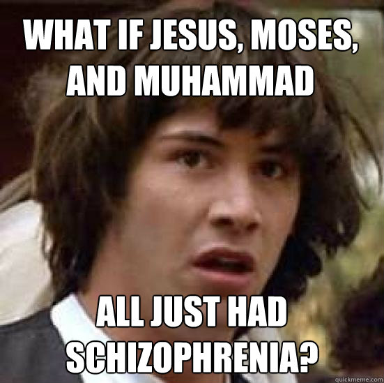 What if jesus, moses, and muhammad All just had schizophrenia? - What if jesus, moses, and muhammad All just had schizophrenia?  conspiracy keanu