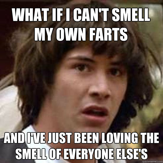 What if i can't smell my own farts and i've just been loving the smell of everyone else's  conspiracy keanu