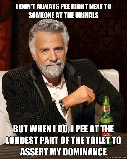 I don't always pee right next to someone at the urinals but when i do, i pee at the loudest part of the toilet to assert my dominance  The Most Interesting Man In The World