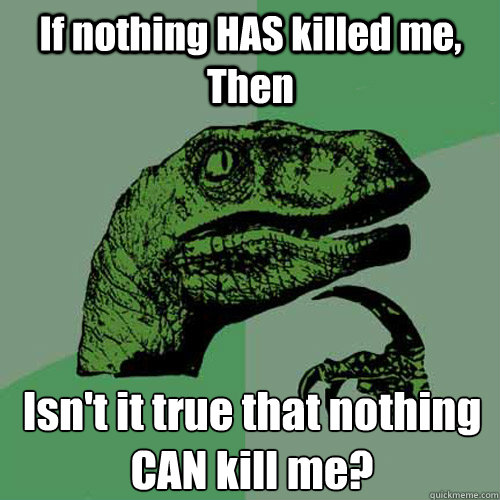 If nothing HAS killed me, Then Isn't it true that nothing CAN kill me?  Philosoraptor