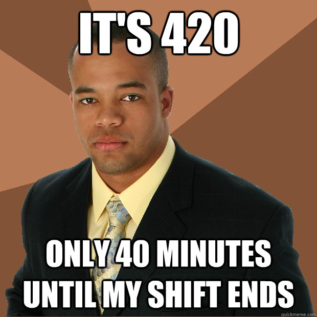 It's 420 Only 40 minutes until my shift ends  Successful Black Man