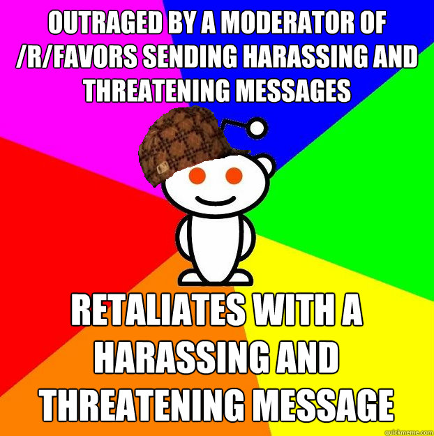 OUTRAGED BY A MODERATOR OF /R/FAVORS SENDING HARASSING AND THREATENING MESSAGES RETALIATES WITH A HARASSING AND THREATENING MESSAGE - OUTRAGED BY A MODERATOR OF /R/FAVORS SENDING HARASSING AND THREATENING MESSAGES RETALIATES WITH A HARASSING AND THREATENING MESSAGE  Scumbag Redditor