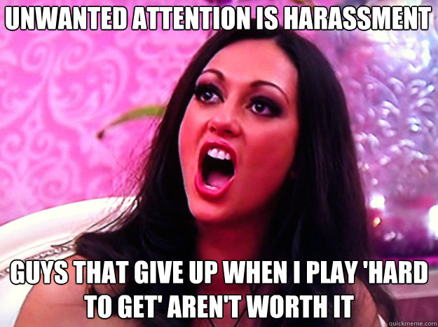 Unwanted attention is harassment guys that give up when i play 'hard to get' aren't worth it  Feminist Nazi