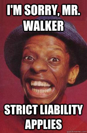 I'm sorry, mr. walker strict liability applies - I'm sorry, mr. walker strict liability applies  DYNOMITE!