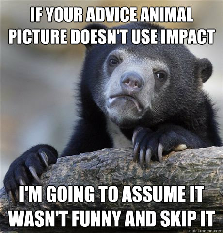 If your advice animal picture doesn't use impact I'm going to assume it wasn't funny and skip it  Confession Bear