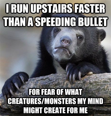 I run upstairs faster than a speeding bullet For fear of what creatures/monsters my mind might create for me  Confession Bear